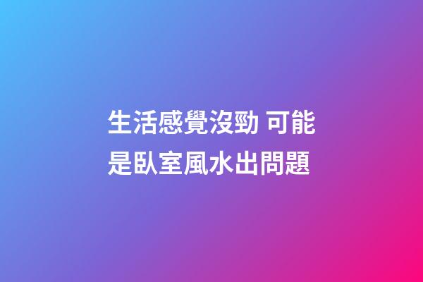 生活感覺沒勁 可能是臥室風水出問題
